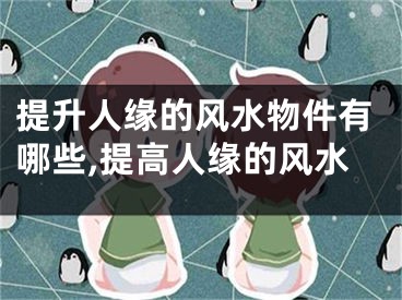 提升人缘的风水物件有哪些,提高人缘的风水