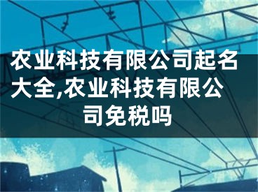 农业科技有限公司起名大全,农业科技有限公司免税吗