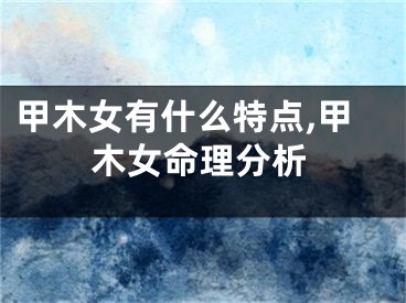 甲木女有什么特点,甲木女命理分析