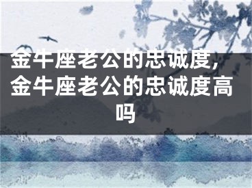 金牛座老公的忠诚度,金牛座老公的忠诚度高吗