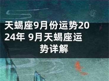 天蝎座9月份运势2024年 9月天蝎座运势详解