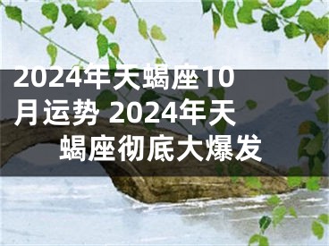 2024年天蝎座10月运势 2024年天蝎座彻底大爆发