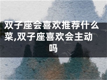 双子座会喜欢推荐什么菜,双子座喜欢会主动吗