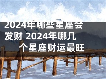2024年哪些星座会发财 2024年哪几个星座财运最旺