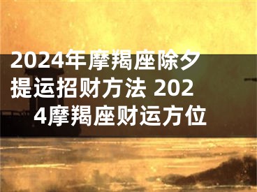 2024年摩羯座除夕提运招财方法 2024摩羯座财运方位