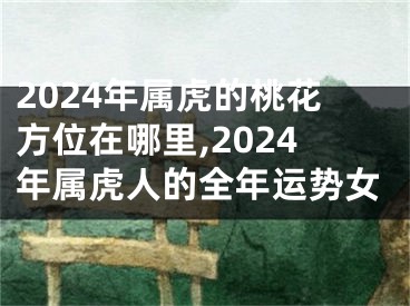 2024年属虎的桃花方位在哪里,2024年属虎人的全年运势女