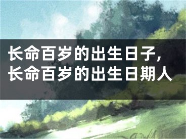长命百岁的出生日子,长命百岁的出生日期人