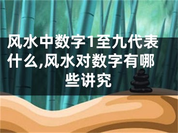 风水中数字1至九代表什么,风水对数字有哪些讲究