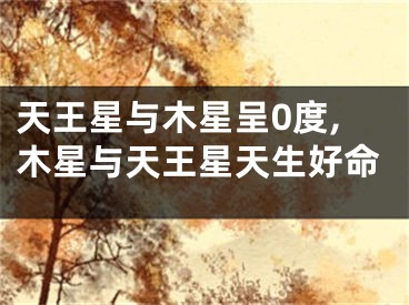 天王星与木星呈0度,木星与天王星天生好命