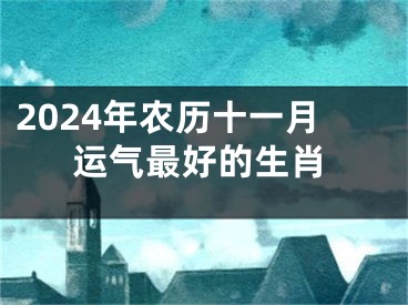 2024年农历十一月运气最好的生肖