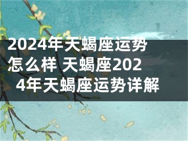 2024年天蝎座运势怎么样 天蝎座2024年天蝎座运势详解