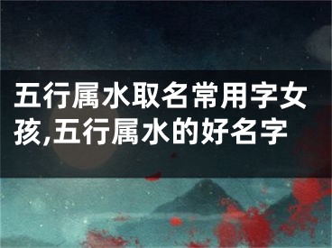 五行属水取名常用字女孩,五行属水的好名字