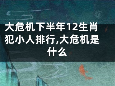 大危机下半年12生肖犯小人排行,大危机是什么