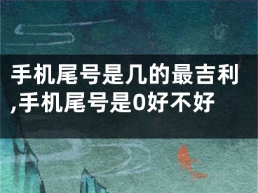 手机尾号是几的最吉利,手机尾号是0好不好
