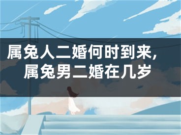 属兔人二婚何时到来,属兔男二婚在几岁