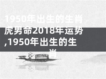 1950年出生的生肖虎男命2018年运势,1950年出生的生肖