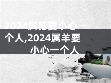 2024属猪要小心一个人,2024属羊要小心一个人