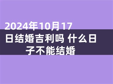 2024年10月17日结婚吉利吗 什么日子不能结婚 