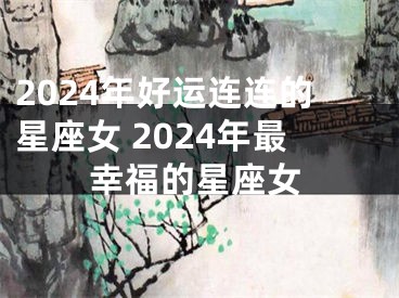 2024年好运连连的星座女 2024年最幸福的星座女