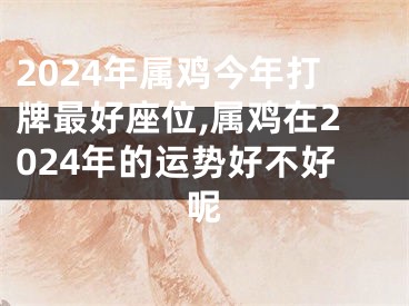 2024年属鸡今年打牌最好座位,属鸡在2024年的运势好不好呢