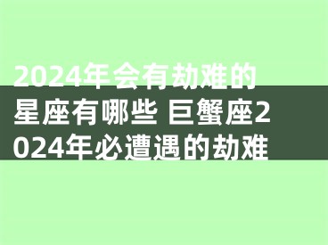 2024年会有劫难的星座有哪些 巨蟹座2024年必遭遇的劫难