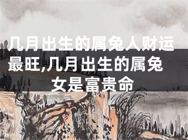 几月出生的属兔人财运最旺,几月出生的属兔女是富贵命
