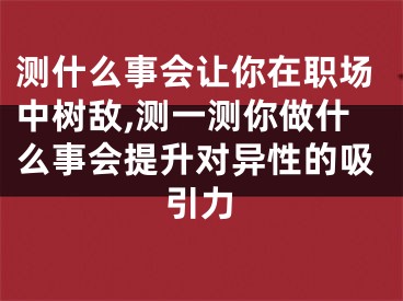 测什么事会让你在职场中树敌,测一测你做什么事会提升对异性的吸引力