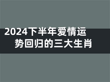 2024下半年爱情运势回归的三大生肖