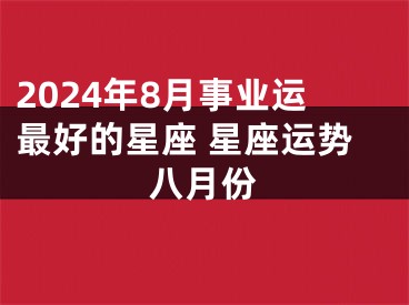 2024年8月事业运最好的星座 星座运势八月份