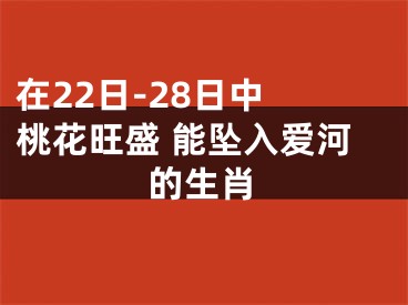 在22日-28日中 桃花旺盛 能坠入爱河的生肖