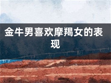 金牛男喜欢摩羯女的表现