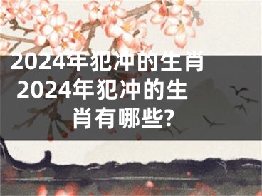 2024年犯冲的生肖 2024年犯冲的生肖有哪些?