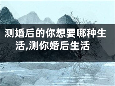 测婚后的你想要哪种生活,测你婚后生活