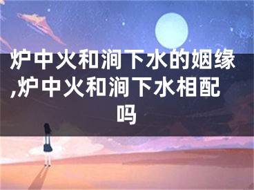 炉中火和涧下水的姻缘,炉中火和涧下水相配吗