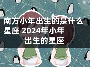 南方小年出生的是什么星座 2024年小年出生的星座