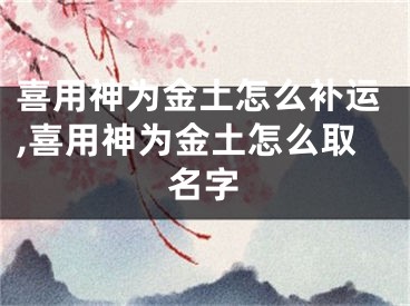 喜用神为金土怎么补运,喜用神为金土怎么取名字