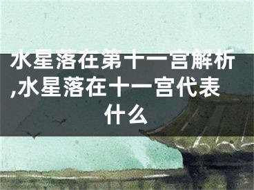 水星落在第十一宫解析,水星落在十一宫代表什么