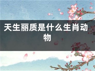 天生丽质是什么生肖动物