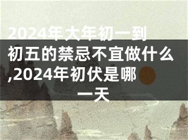 2024年大年初一到初五的禁忌不宜做什么,2024年初伏是哪一天