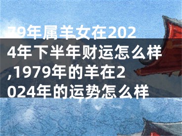 79年属羊女在2024年下半年财运怎么样,1979年的羊在2024年的运势怎么样