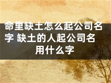 命里缺土怎么起公司名字 缺土的人起公司名用什么字