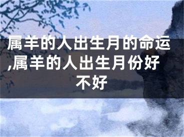 属羊的人出生月的命运,属羊的人出生月份好不好