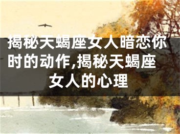 揭秘天蝎座女人暗恋你时的动作,揭秘天蝎座女人的心理
