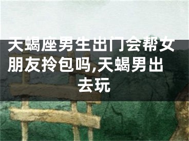 天蝎座男生出门会帮女朋友拎包吗,天蝎男出去玩
