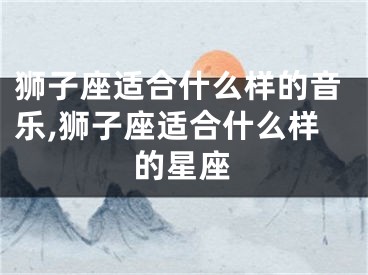狮子座适合什么样的音乐,狮子座适合什么样的星座