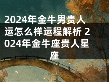 2024年金牛男贵人运怎么样运程解析 2024年金牛座贵人星座