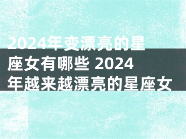 2024年变漂亮的星座女有哪些 2024年越来越漂亮的星座女