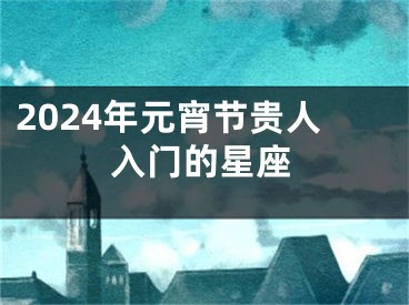 2024年元宵节贵人入门的星座