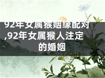 92年女属猴姻缘配对,92年女属猴人注定的婚姻