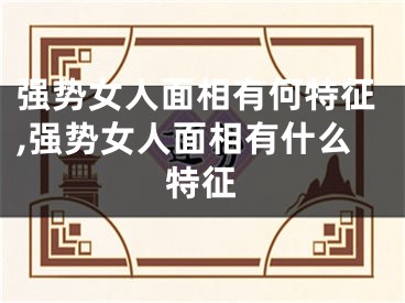 强势女人面相有何特征,强势女人面相有什么特征